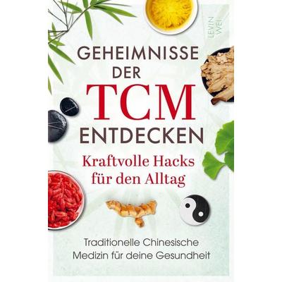 Geheimnisse der TCM entdecken: Kraftvolle Hacks für den Alltag, Taschenbuch von Levin Wei, Bookmundo, 978-94-038-8670-1