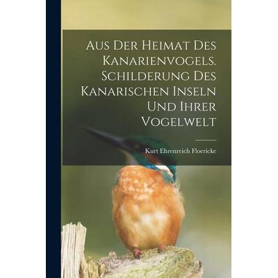 Aus der Heimat des Kanarienvogels. Schilderung des Kanarischen Inseln und ihrer Vogelwelt, Taschenbuch von Kurt Ehrenreich Floericke, Legare Street