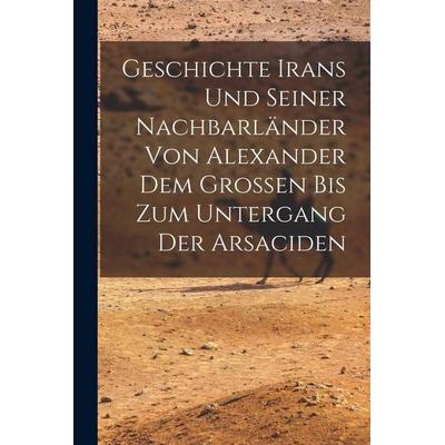 Geschichte Irans Und Seiner Nachbarländer Von Alexander Dem Grossen Bis Zum Untergang Der Arsaciden, Taschenbuch von Anonymous, Legare Street Press,