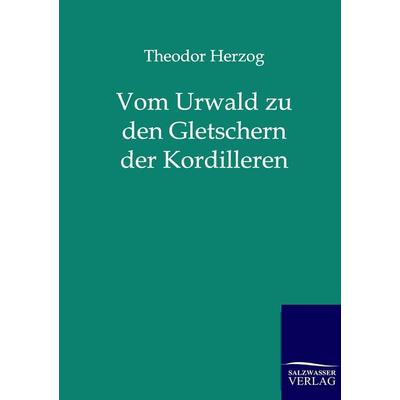 Vom Urwald zu den Gletschern der Kordilleren, Taschenbuch von Theodor Herzog, Salzwasser, 978-3-86195-982-3