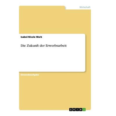 Die Zukunft der Erwerbsarbeit, Taschenbuch von Isabel-Nicole Werk, GRIN, 978-3-668-99834-6