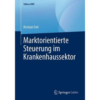 Marktorientierte Steuerung im Krankenhaussektor, Taschenbuch von Kristian Foit, Springer Fachmedien Wiesbaden GmbH, 978-3-658-24069-1