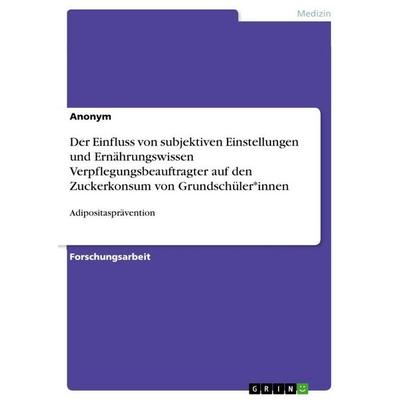 Der Einfluss von subjektiven Einstellungen und Ernährungswissen Verpflegungsbeauftragter auf den Zuckerkonsum von Grundschüler*innen, Taschenbuch von