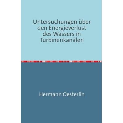Untersuchungen über den Energieverlust des Wassers in Turbinenkanälen, Taschenbuch von Hermann Oesterlin, Epubli, 978-3-7467-2532-1