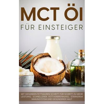MCT Öl für Einsteiger - Das Praxisbuch: Mit gesunden Fettsäuren Schritt für Schritt zu mehr Leistung, schnellerer Fettverbrennung, stärkerem