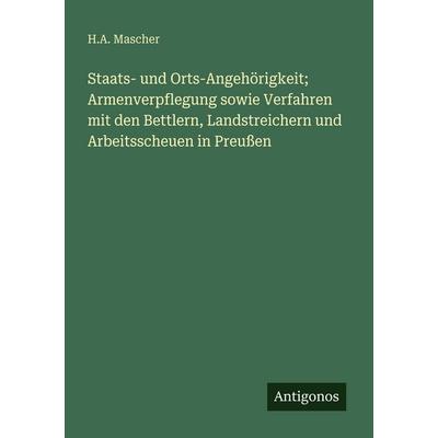 Staats- und Orts-Angehörigkeit; Armenverpflegung sowie Verfahren mit den Bettlern, Landstreichern und Arbeitsscheuen in Preußen, Taschenbuch von H. A.