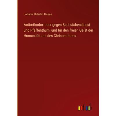 Antiorthodox oder gegen Buchstabendienst und Pfaffenthum, und für den freien Geist der Humanität und des Christenthums, Gebundene Ausgabe von Johann