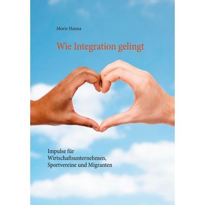 Wie Integration gelingt, Taschenbuch von Moris Hanna, BoD – Books on Demand, 978-3-7543-2690-9