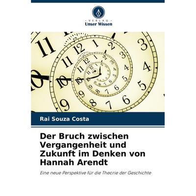 Der Bruch zwischen Vergangenheit und Zukunft im Denken von Hannah Arendt, Taschenbuch von Rai Souza Costa, Verlag Unser Wissen, 978-620-7-72839-8