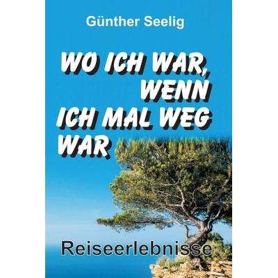 Wo ich war, wenn ich mal weg war, Gebundene Ausgabe von Günther Seelig, Tredition, 978-3-7345-1945-1