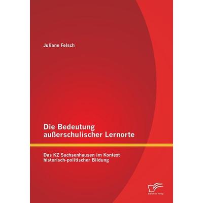Die Bedeutung außerschulischer Lernorte: Das KZ Sachsenhausen im Kontext historisch-politischer Bildung, Taschenbuch von Juliane Felsch, Diplomica