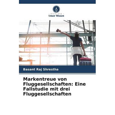 Markentreue von Fluggesellschaften: Eine Fallstudie mit drei Fluggesellschaften, Taschenbuch von Basant Raj Shrestha, Verlag Unser Wissen,