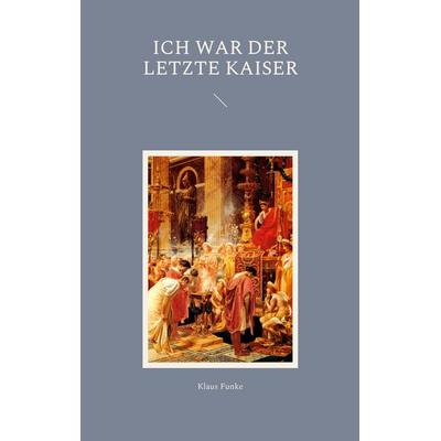 Ich war der letzte Kaiser, Taschenbuch von Klaus Funke, BoD – Books on Demand, 978-3-7568-1757-3
