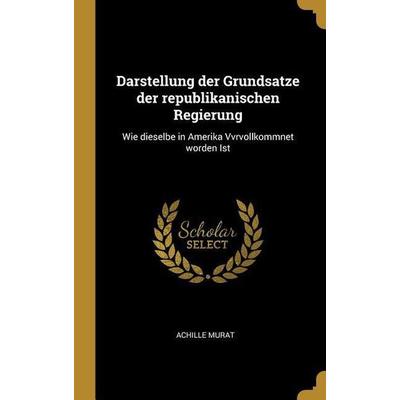 Darstellung Der Grundsatze Der Republikanischen Regierung: Wie Dieselbe in Amerika Vvrvollkommnet Worden Ist, Gebundene Ausgabe von Achille Murat,