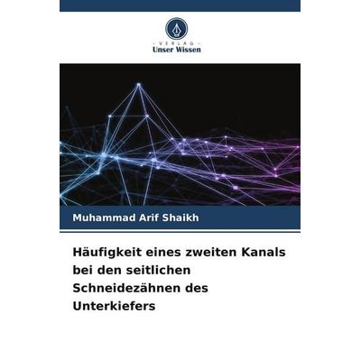Häufigkeit eines zweiten Kanals bei den seitlichen Schneidezähnen des Unterkiefers, Taschenbuch von Muhammad Arif Shaikh, Verlag Unser Wissen