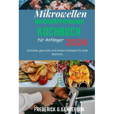 Mikrowellen-Heißluftfritteusen-Kochbuch für Anfänger 2024, Taschenbuch von Frederick G. Sanderson, Independently Published