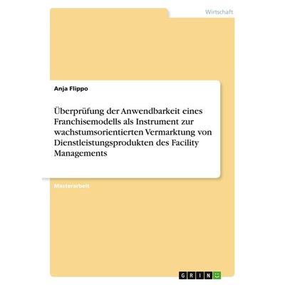 Überprüfung der Anwendbarkeit eines Franchisemodells als Instrument zur wachstumsorientierten Vermarktung von Dienstleistungsprodukten des Facility