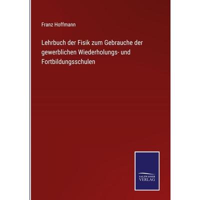 Lehrbuch der Fisik zum Gebrauche der gewerblichen Wiederholungs- und Fortbildungsschulen, Gebundene Ausgabe von Franz Hoffmann, BoD - Books on Demand,