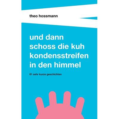 Und dann schoss die Kuh Kondensstreifen in den Himmel, Gebundene Ausgabe von Theo Hossmann, Buchtalent, 978-3-7439-9031-9