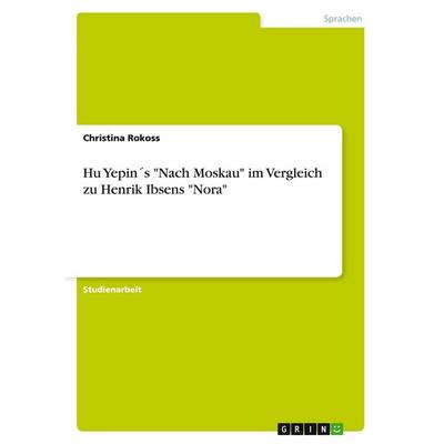 Hu Yepin´s 'Nach Moskau' im Vergleich zu Henrik Ibsens 'Nora'; Taschenbuch von Christina Rokoss, GRIN, 978-3-640-35017-9