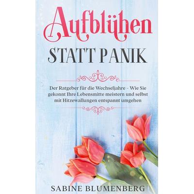 Aufblühen statt Panik: Der Ratgeber für die Wechseljahre - Wie Sie gekonnt Ihre Lebensmitte meistern und selbst mit Hitzewallungen entspannt umgehen,