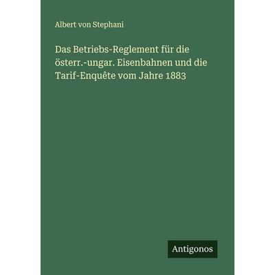 Das Betriebs-Reglement für die österr.-ungar. Eisenbahnen und die Tarif-Enquête vom Jahre 1883, Taschenbuch von Albert Stephani, Antigonos Verlag,