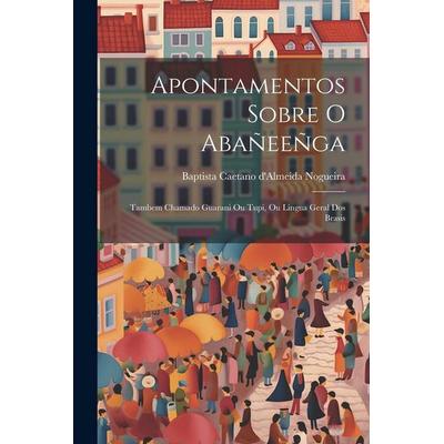 Apontamentos sobre o Abañeeñga: Tambem chamado Guarani ou Tupi, ou lingua geral dos Brasis, Taschenbuch von Baptista Caetano D'Almeida Nogueira,