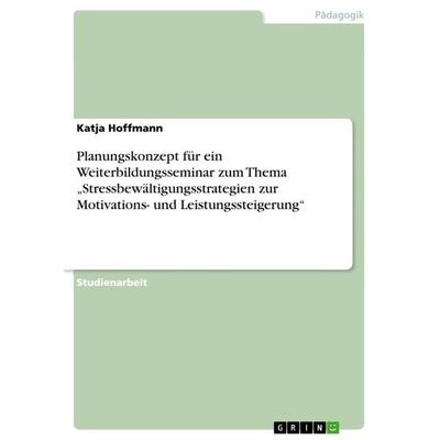 Planungskonzept für ein Weiterbildungsseminar zum Thema 'Stressbewältigungsstrategien zur Motivations- und Leistungssteigerung'; Taschenbuch von Katja