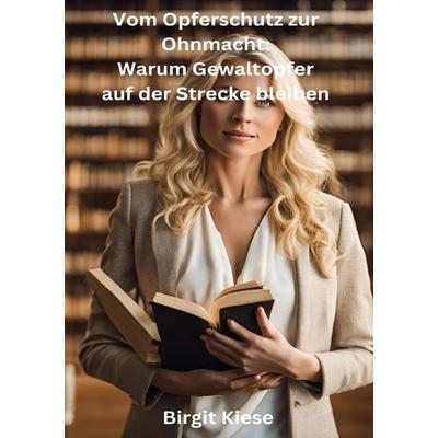 Vom Opferschutz zur Ohnmacht: Warum Gewaltopfer auf der Strecke bleiben, Taschenbuch von Birgit Kiese, Epubli, 978-3-8187-4572-1
