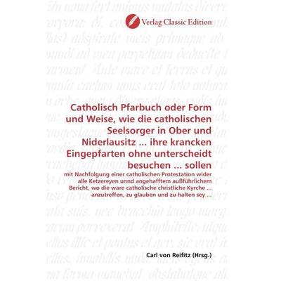 Catholisch Pfarbuch oder Form und Weise, wie die catholischen Seelsorger in Ober und Niderlausitz ... ihre krancken Eingepfarten ohne unterscheidt