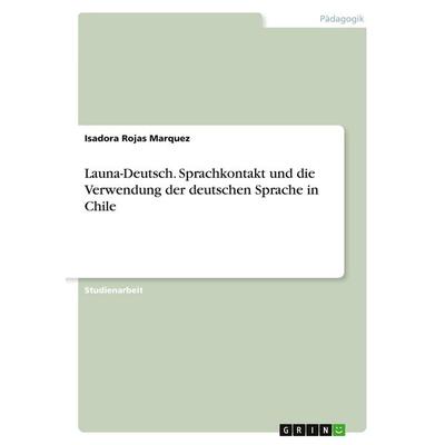 Launa-Deutsch. Sprachkontakt und die Verwendung der deutschen Sprache in Chile, Taschenbuch von Isadora Rojas Marquez, GRIN, 978-3-656-45559-2