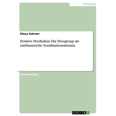 Positive Peerkultur. Die Peergroup als einflussreiche Sozialisationsinstanz, Taschenbuch von Elena Schreer, GRIN, 978-3-668-81097-6