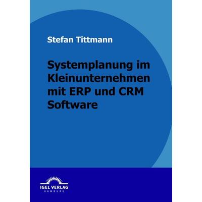 Systemplanung im Kleinunternehmen mit ERP und CRM Software, Taschenbuch von Stefan Tittmann, Igel Verlag Literatur & Wissenschaft, 978-3-86815-260-9