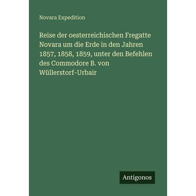 Reise der oesterreichischen Fregatte Novara um die Erde in den Jahren 1857, 1858, 1859, unter den Befehlen des Commodore B. von Wüllerstorf-Urbair,
