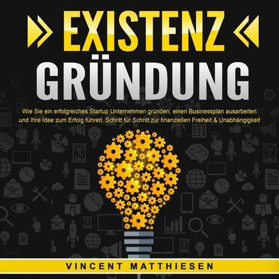 EXISTENZGRÜNDUNG - Wie Sie ein erfolgreiches Startup Unternehmen gründen, einen Businessplan ausarbeiten und Ihre Idee zum Erfolg führen: Schritt für