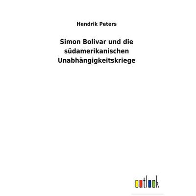 Simon Bolivar und die südamerikanischen Unabhängigkeitskriege, Gebundene Ausgabe von Hendrik Peters, BoD - Books on Demand, 978-3-7524-6050-6