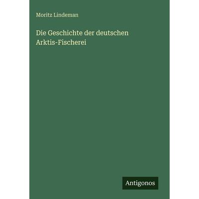 Die Geschichte der deutschen Arktis-Fischerei, Gebundene Ausgabe von Moritz Lindeman, Antigonos Verlag, 978-3-386-49241-6