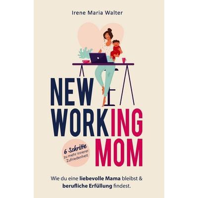 NEW WORKING MOM: Wie du eine liebevolle Mama bleibst und berufliche Erfüllung findest. In 6 Schritten zu mehr innerer Zufriedenheit., Taschenbuch von