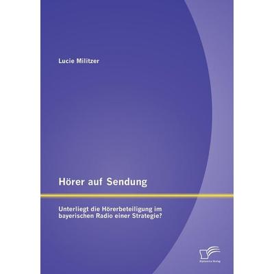 Hörer auf Sendung: Unterliegt die Hörerbeteiligung im bayerischen Radio einer Strategie?, Taschenbuch von Lucie Militzer, Diplomica Verlag GmbH,