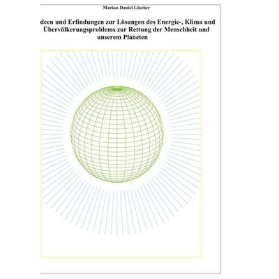 Ideen und Erfindungen zur Lösungen des Energie-, Klima und Übervölkerungsproblems zur Rettung der Menschheit und unserem Planeten, Gebundene Ausgabe