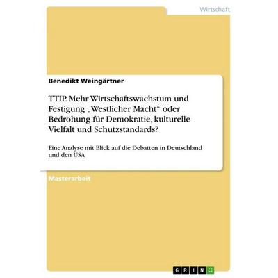 TTIP. Mehr Wirtschaftswachstum und Festigung 'Westlicher Macht' oder Bedrohung für Demokratie, kulturelle Vielfalt und Schutzstandards?, Taschenbuch