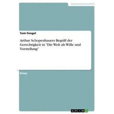Arthur Schopenhauers Begriff der Gerechtigkeit in 'Die Welt als Wille und Vorstellung'; Taschenbuch von Tom Fengel, GRIN, 978-3-668-73673-3