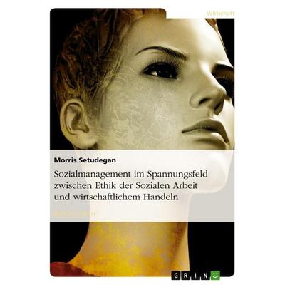 Sozialmanagement im Spannungsfeld zwischen Ethik der Sozialen Arbeit und wirtschaftlichem Handeln, Taschenbuch von Morris Setudegan, GRIN,