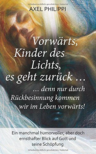 Axel Philippi - Vorwärts, Kinder des Lichts, es geht zurück ...: ... denn nur durch Rückbesinnung kommen wir im Leben vorwärts! - Preis vom 09.10.2026 07:28:09 h