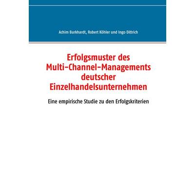 Erfolgsmuster des Multi-Channel-Managements deutscher Einzelhandelsunternehmen, Taschenbuch von Achim Burkhardt,Robert Köhler,Ingo Dittrich, BoD –