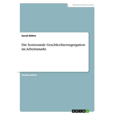 Die horizontale Geschlechtersegregation im Arbeitsmarkt, Taschenbuch von Sarah Böhm, GRIN, 978-3-346-98752-5