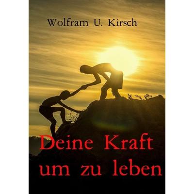 Deine Kraft, um zu leben, Taschenbuch von Wolfram U. Kirsch, Epubli, 978-3-7502-6166-2