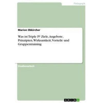 Was ist Triple P? Ziele, Angebote, Prinzipien, Wirksamkeit, Vorteile und Gruppentraining, Taschenbuch von Marion Obkircher, GRIN, 978-3-668-89100-5