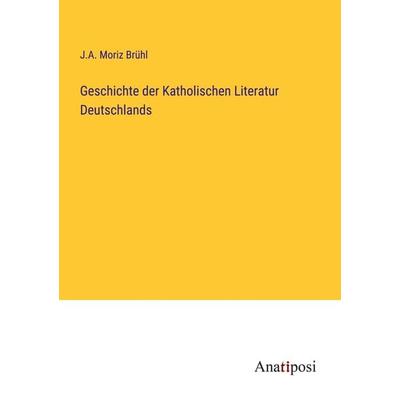 Geschichte der Katholischen Literatur Deutschlands, Taschenbuch von J. A. Moriz Brühl, Anatiposi Verlag, 978-3-382-03812-0