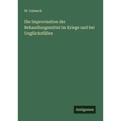 Die Improvisation der Behandlungsmittel im Kriege und bei Unglücksfällen, Taschenbuch von W. Cubasch, Antigonos Verlag, 978-3-563-10048-6